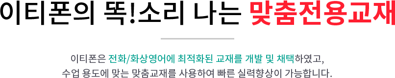 이티폰의 똑!소리 나는 맞춤전용교재 이티폰은 경희대 영어과 교수님들과 전화/ 화상영어 전용 자체 교재를 개발하여 수업에 최적화 시켜 빠른 실력향상에 밑거름이 될 수 있는 교재로 강의합니다.